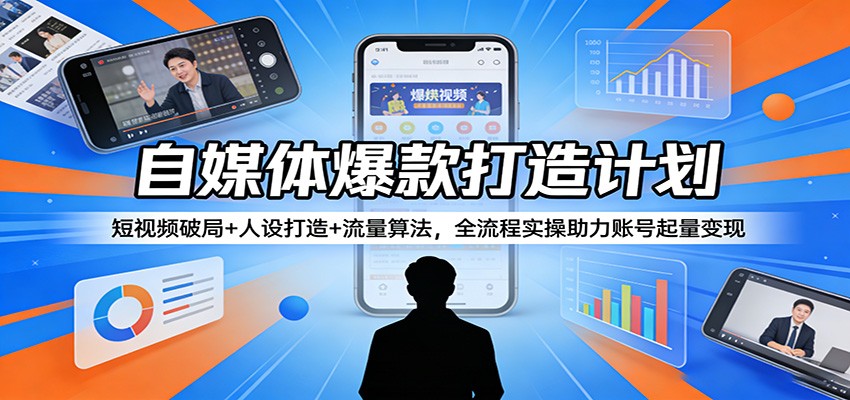 自媒体爆款打造计划：短视频破局+人设打造+流量算法，全流程实操助力账号起量变现-课程网