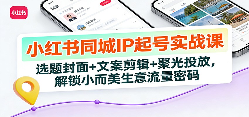小红书同城IP起号实战课：选题封面+文案剪辑+聚光投放，解锁小而美生意流量密码-课程网