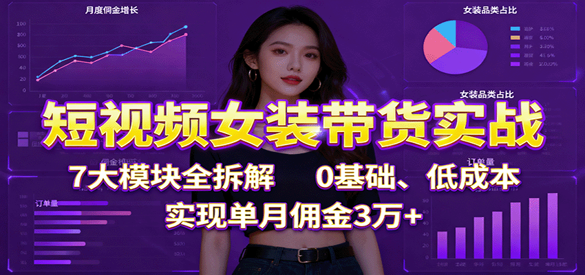 短视频女装带货实战：7大模块全拆解，0基础、低成本，实现单月佣金3万+-课程网