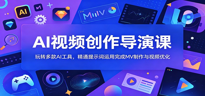 AI视频创作导演课：玩转多款AI工具，精通提示词运用完成MV制作与视频优化-课程网