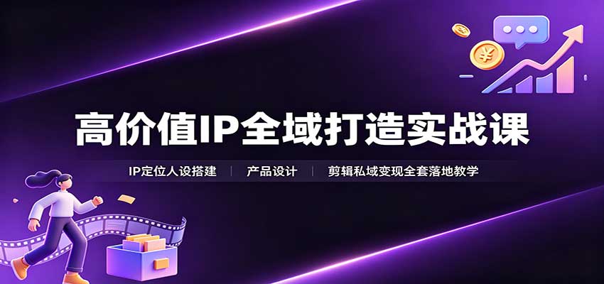 高价值IP全域打造实战课：IP定位人设搭建，产品设计，剪辑私域变现全套落地教学-课程网