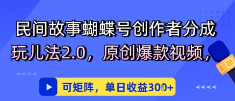 民间故事蝴蝶号创作者分成玩儿法2.0，原创爆款视频，可矩阵，单日收益3张-课程网