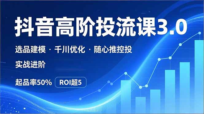 抖音带货高阶投流3.0课，选品建模、千川优化、随心推控投，实战进阶，实现起品率50%，ROI超5-课程网