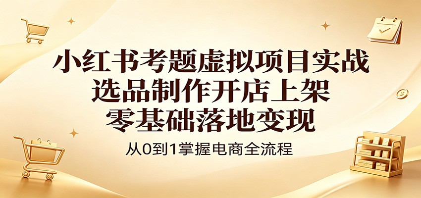 小红书考题虚拟项目实战：选品制作开店上架，零基础落地变现-课程网