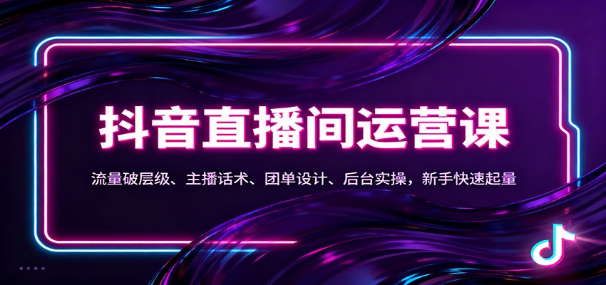 抖音同城直播间运营课：流量破层级、主播话术、团单设计、后台实操，新手快速起量-课程网