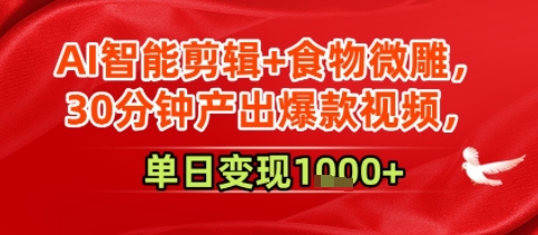 AI智能剪辑+食物微雕，30分钟产出爆款视频，单日变现多张-课程网