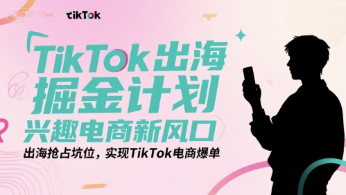 TikTok出海掘金计划，兴趣电商新风口，出海抢占坑位，实现TikTok电商爆单-课程网