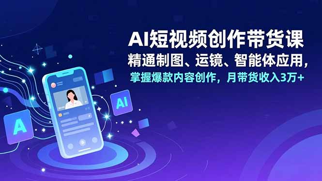 AI短视频创作带货课，精通制图、运镜、智能体应用，掌握爆款内容创作，月带货收入3万+-课程网
