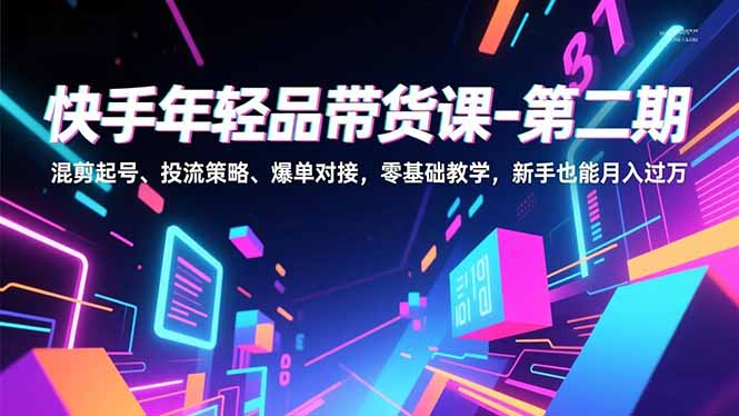 快手年轻品带货课-第二期，混剪起号、投流策略、爆单对接，零基础教学，新手也能月入过万-课程网
