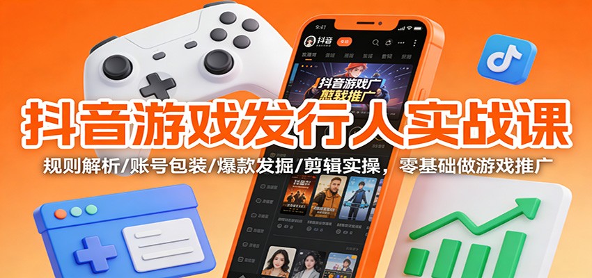 抖音游戏发行人实战课：规则解析/账号包装/爆款发掘 /剪辑实操，零基础做游戏推广-课程网