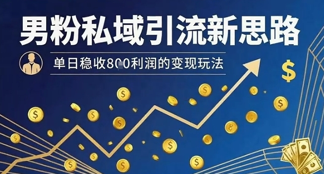 男粉私域引流新思路，单日稳收8张利润的变现玩法-课程网