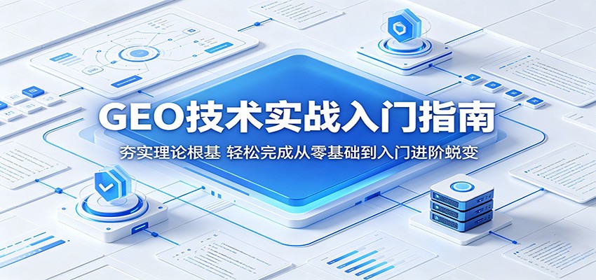 GEO技术实战入门指南：夯实理论根基，轻松完成从零基础到入门进阶蜕变-课程网