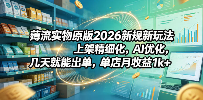 薅流实物原版2026新规新玩法，上架精细化，AI优化，几天就能出单，单店月收益1k+-课程网