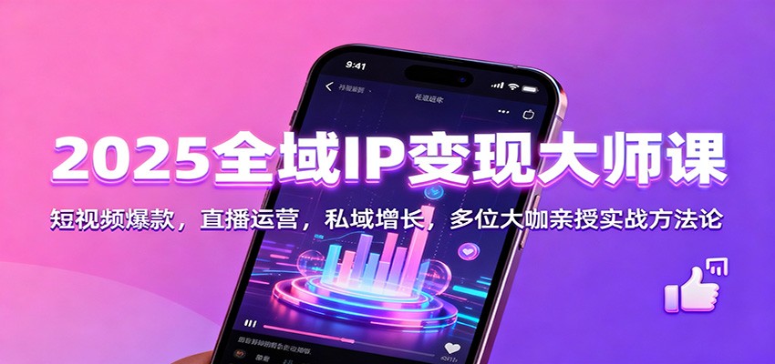 2025全域IP变现大师课：短视频爆款，直播运营，私域增长，多位大咖亲授实战方法论-课程网