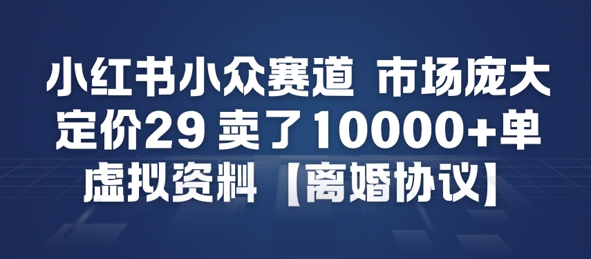 小红书小众赛道，市场庞大，定价29，卖了1w+单，虚拟资料【离婚协议】-课程网
