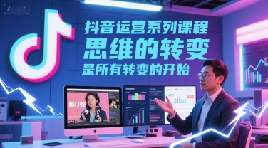 抖音运营系列课程，思维的转变，是所有转变的开始-课程网