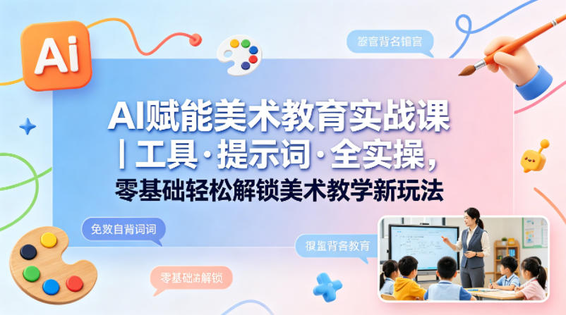 AI赋能美术教育实战课｜工具·提示词·全实操，零基础轻松解锁美术教学新玩法-课程网