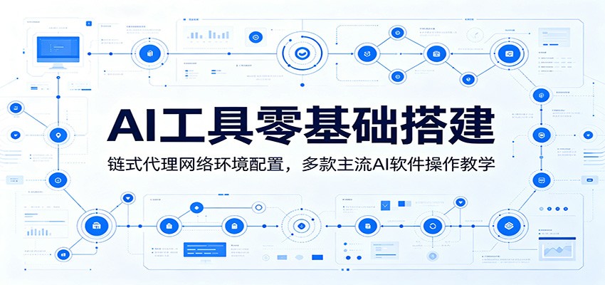 AI工具零基础搭建：链式代理网络环境配置，多款主流AI软件操作教学-课程网