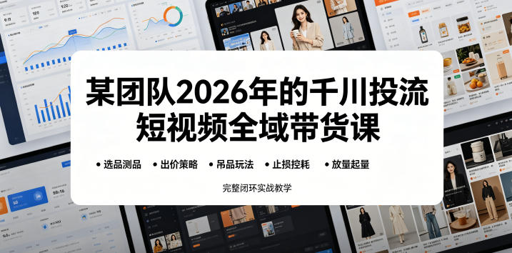 某团队2026年的千川投流短视频全域带货课，从选品测品、吊品玩法、止损控耗到放量起量，完整闭环实战教学-课程网