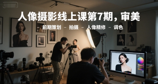 人像摄影线上课第7期，审美-前期策划-拍摄-人像精修-调色-课程网
