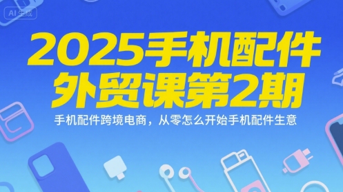 2025手机配件外贸课第2期，手机配件跨境电商，从零怎么开始手机配件生意-课程网
