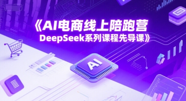 AI电商线上陪跑营，DeepSeek系列课程先导课-课程网