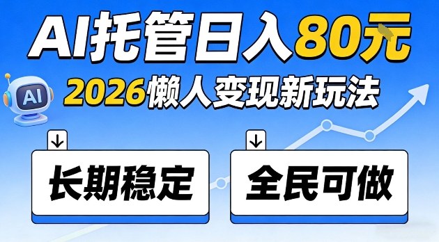 全程“Ai托管”日入80，2026懒人变现新玩法，长期稳定全民可做【揭秘】-课程网