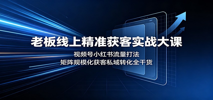 老板线上精准获客实战大课：视频号小红书流量打法，矩阵规模化获客私域转化全干货-课程网