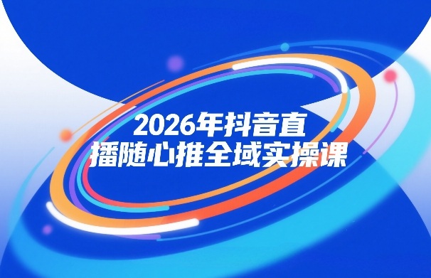 2026年抖音直播随心推全域实操课，自然流、微付费、全域投放、小圈子直播，实操讲解，细节满满-课程网