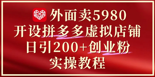 外面卖5980开设拼多多虚拟店铺：单日引流200+创业付费粉实战教程-课程网