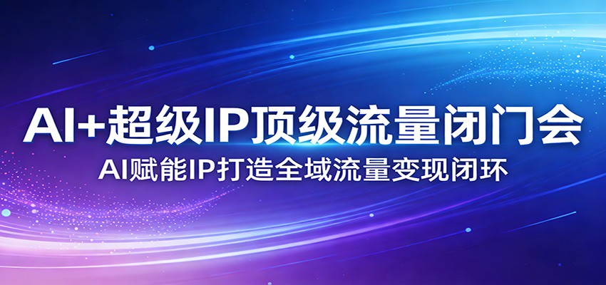 AI+超级IP顶级流量闭门会：AI赋能IP打造全域流量变现闭环-课程网