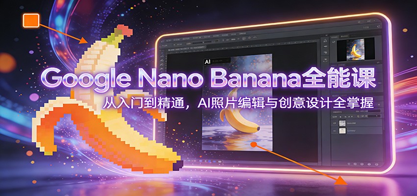 Google Nano Banana全能课：从入门到精通，AI照片编辑与创意设计全掌握-课程网