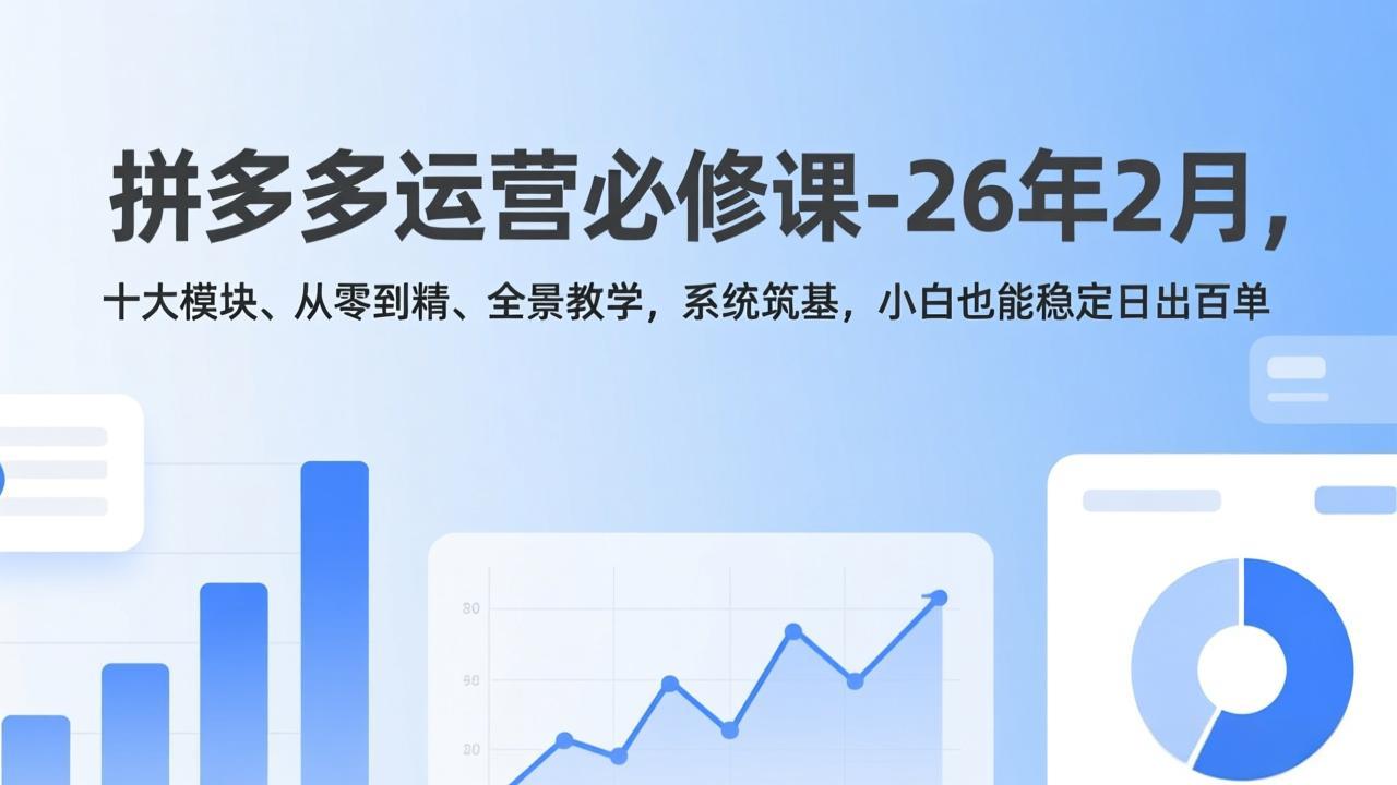 拼多多运营必修课-26年2月，十大模块、从零到精、全景教学，系统筑基，小白也能稳定日出百单-课程网