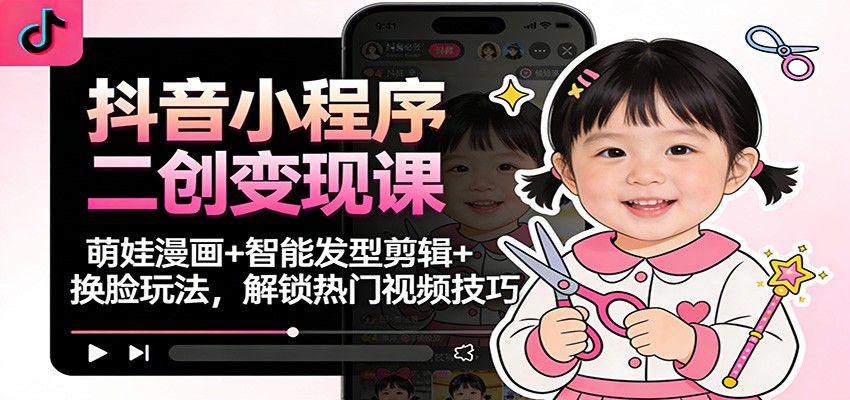 抖音小程序二创变现课：萌娃漫画+智能发型剪辑+换脸玩法，解锁热门视频技巧-课程网