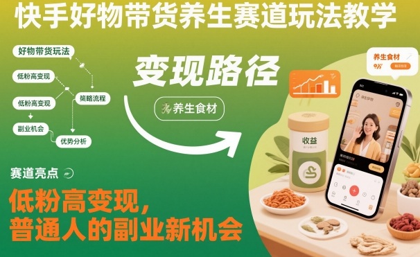 快手好物带货养生赛道玩法教学，低粉高变现，普通人的副业新机会-课程网