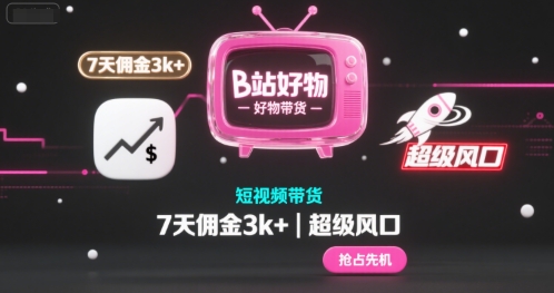 B站好物短视频带货，7天佣金3k+，超级风口【揭秘】-课程网