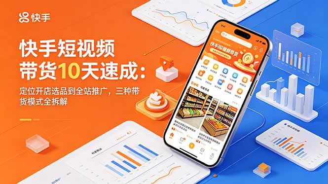 （18706期）快手短视频带货10天速成：定位开店选品到全站推广，三种带货模式全拆解-课程网