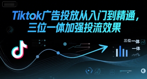 Tiktok广告投放从入门到精通，三位一体加强投流效果-课程网