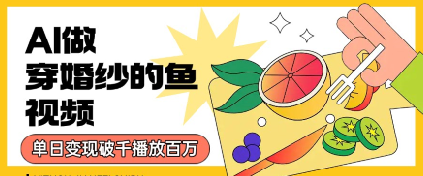 用AI制作穿婚纱的鱼视频，单日变现多张，轻松收割百万播放-课程网