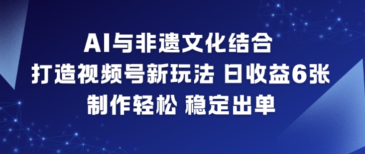 AI与非遗文化结合，打造视频号新玩法，日收益6张，制作轻松，稳定出单-课程网