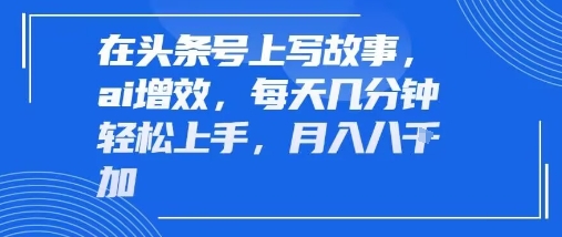 在头条号上写故事，ai增效，每天几分钟轻松上手，月入8k-课程网