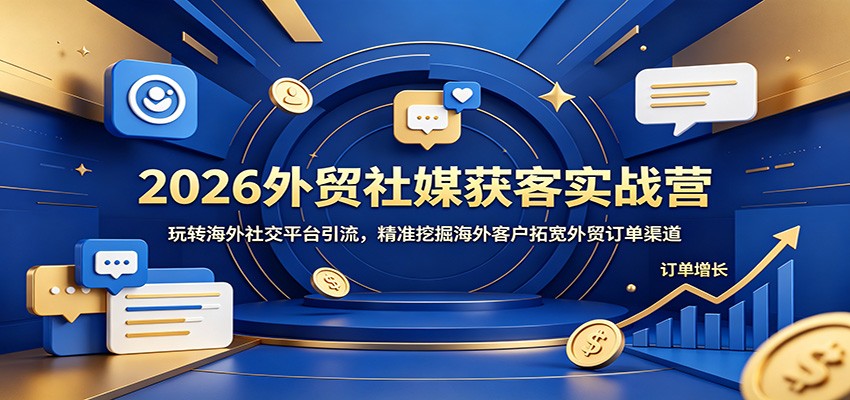 2026外贸社媒获客实战营：玩转海外社交平台引流，精准挖掘海外客户拓宽外贸订单渠道-课程网