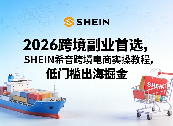 2026跨境副业首选，SHEIN希音跨境电商实操教程，低门槛出海掘金-课程网