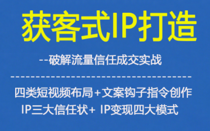 获客型IP打造，破解流量信任成，四类短视频布局+文案钩子指令创作IP三大信任状+IP变现四大模式-课程网