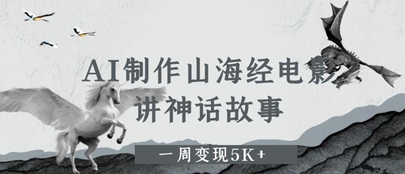 AI制作山海经电影，讲神话故事，一周变现5K+-课程网