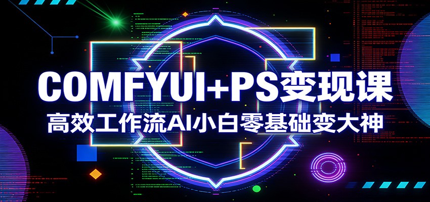 COMFYUI+PS变现课：高效工作流AI小白零基础变大神-课程网