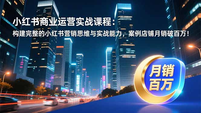 小红书商业运营实战课程：构建完整的小红书营销思维与实战能力，案例店铺月销破百万！-课程网