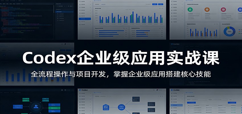 Codex企业级应用实战课：全流程操作与项目开发，掌握企业级应用搭建核心技能-课程网