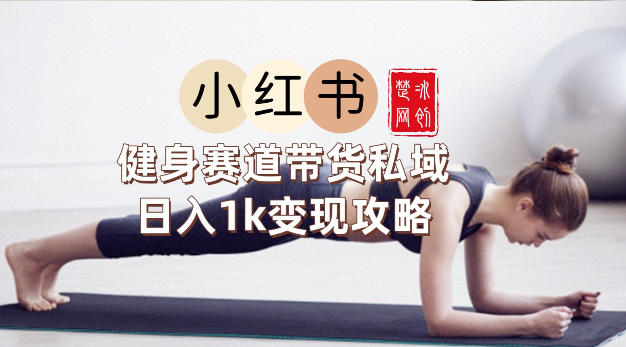 副业项目拆解：小红书健身赛道带货私域变现月入3W+落地教程-课程网