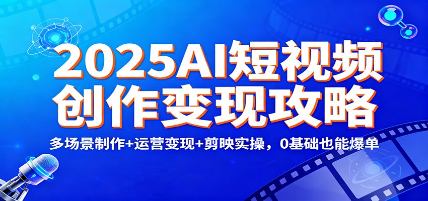2025AI短视频创作变现攻略：多场景制作+运营变现+剪映实操，0 基础也能爆单-课程网